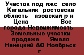 Участок под ижс, село Кагальник, ростовска область , азовский р-н,  › Цена ­ 1 000 000 - Все города Недвижимость » Земельные участки продажа   . Ямало-Ненецкий АО,Ноябрьск г.